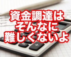 資金調達は そんなに 難しくないよ