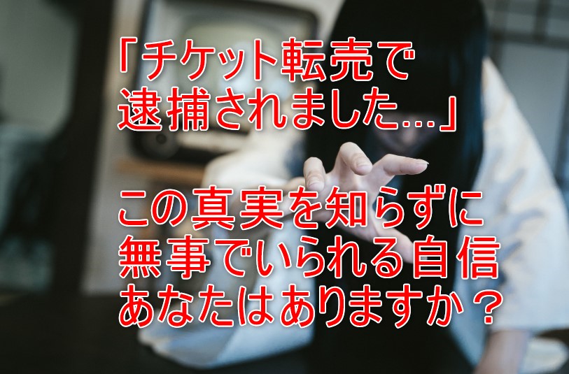 違法！チケット転売の逮捕事件から学ぶ、あなたがやるべきたった１つのこととは？
