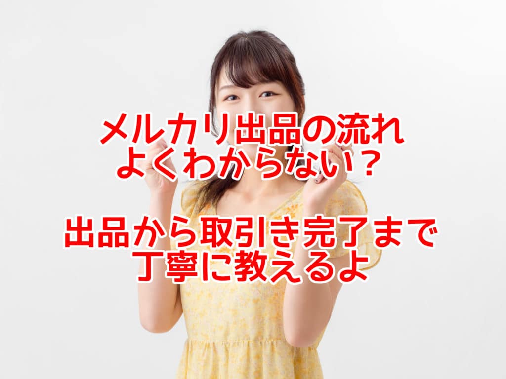 メルカリ出品の流れ よくわからない? 出品から取引き完了まで 丁寧に教えるよ