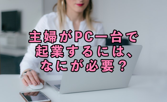 主婦でも起業したい!あなたにおススメな3つのビジネスと、失敗した2つの事例とは
