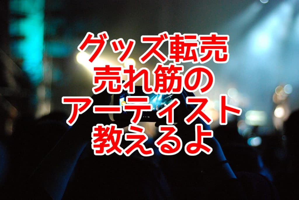 グッズ転売 売れ筋の アーティスト 教えるよ