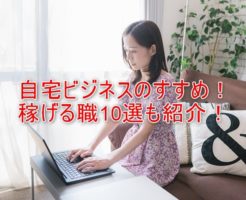 脱サラ可能！自宅でのビジネスをおすすめする理由と、初心者でも稼げる副業10選