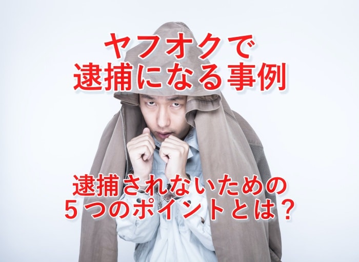 注意！あなたがヤフオクの転売で違法になり逮捕されないための6つのポイント
