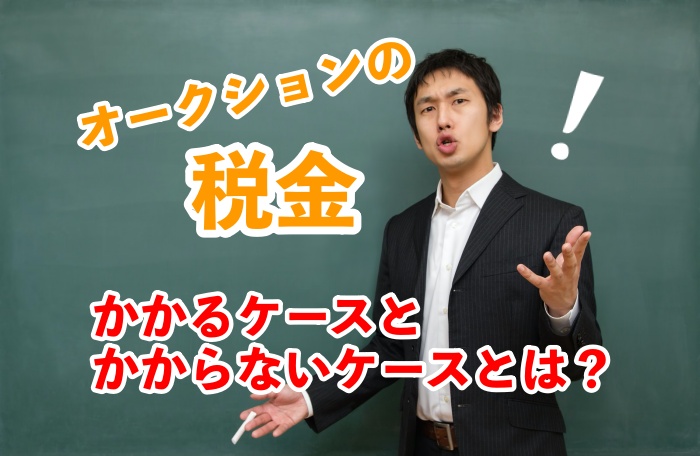 知らないと損!オークションの税金がかかるケースとかからないケースの違いとは?