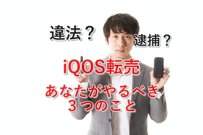 違法！アイコス（iqos）転売の逮捕者から見えた、あなたがやるべき３つのこと