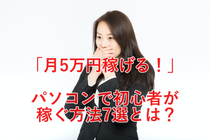 月５万稼げる！初心者がパソコンで稼ぐ方法７選と、比較した結果まとめ